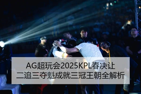 AG超玩会2025KPL春决让二追三夺魁成就三冠王朝全解析