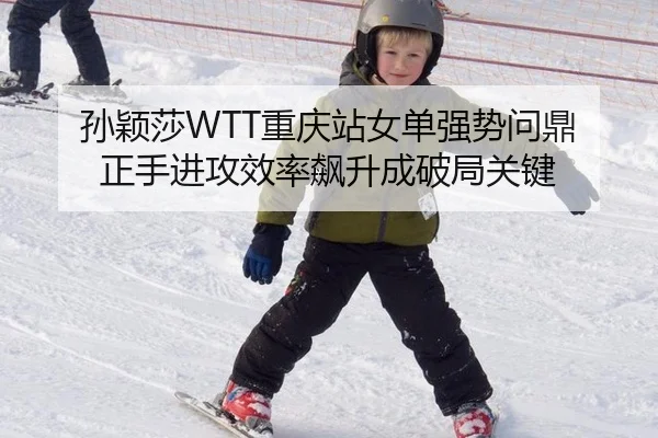 孙颖莎WTT重庆站女单强势问鼎 正手进攻效率飙升成破局关键