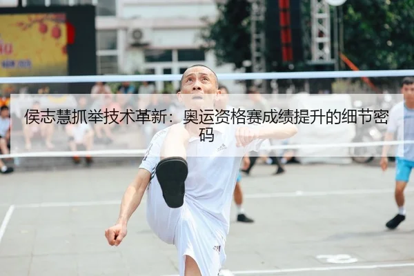 侯志慧抓举技术革新：奥运资格赛成绩提升的细节密码