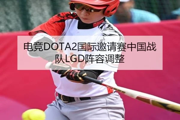 电竞DOTA2国际邀请赛中国战队LGD阵容调整