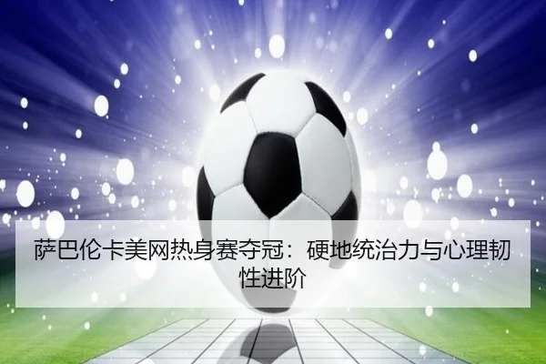 萨巴伦卡美网热身赛夺冠：硬地统治力与心理韧性进阶